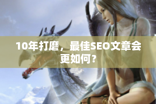 10年打磨，最佳SEO文章会更如何？