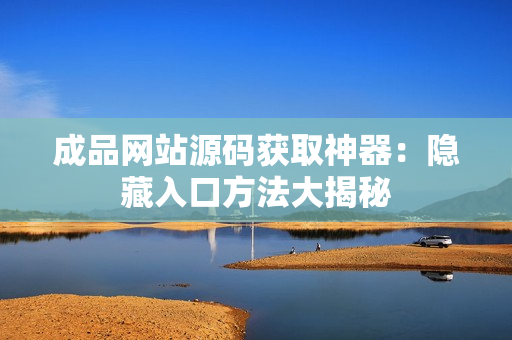 成品网站源码获取神器：隐藏入口方法大揭秘