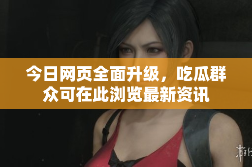 今日网页全面升级，吃瓜群众可在此浏览最新资讯