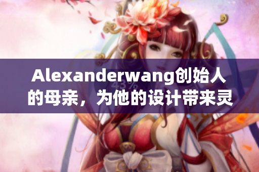 Alexanderwang创始人的母亲，为他的设计带来灵感