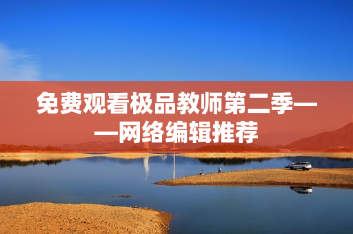 免费观看极品教师第二季——网络编辑推荐