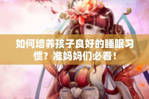 如何培养孩子良好的睡眠习惯？准妈妈们必看！