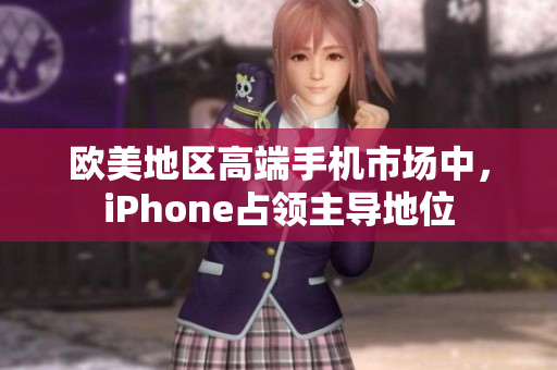 欧美地区高端手机市场中，iPhone占领主导地位