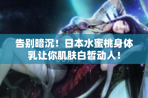 告别暗沉！日本水蜜桃身体乳让你肌肤白皙动人！