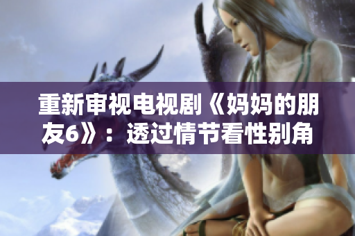 重新审视电视剧《妈妈的朋友6》：透过情节看性别角色固有印象。