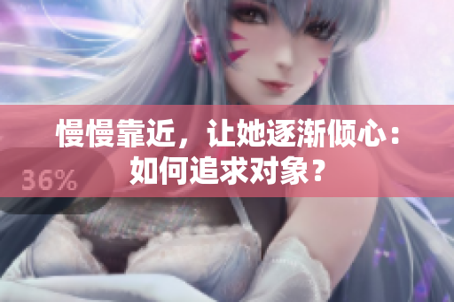 慢慢靠近，让她逐渐倾心：如何追求对象？