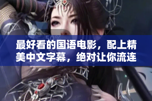 最好看的国语电影，配上精美中文字幕，绝对让你流连忘返！