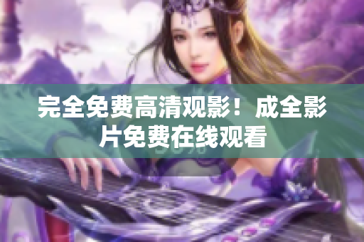 完全免费高清观影！成全影片免费在线观看