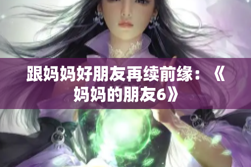 跟妈妈好朋友再续前缘：《妈妈的朋友6》