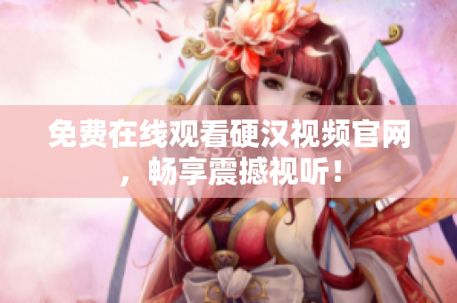免费在线观看硬汉视频官网，畅享震撼视听！