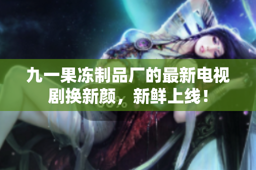 九一果冻制品厂的最新电视剧换新颜，新鲜上线！
