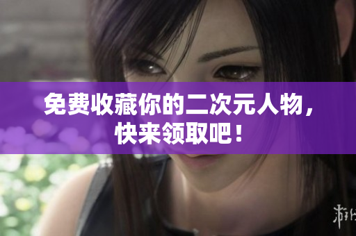 免费收藏你的二次元人物，快来领取吧！