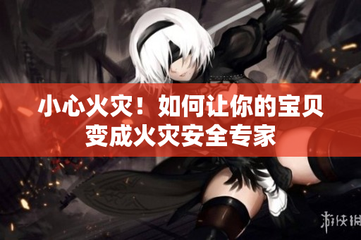 小心火灾！如何让你的宝贝变成火灾安全专家