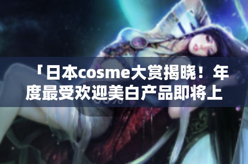 「日本cosme大赏揭晓！年度最受欢迎美白产品即将上市」