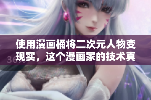 使用漫画桶将二次元人物变现实，这个漫画家的技术真的很棒