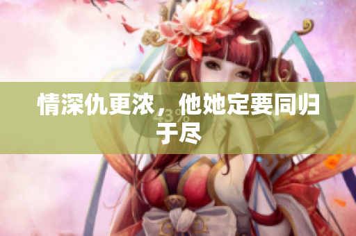 情深仇更浓，他她定要同归于尽