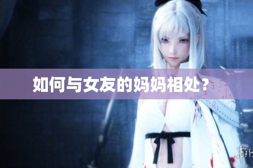 如何与女友的妈妈相处？ 