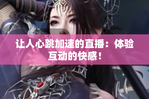 让人心跳加速的直播：体验互动的快感！