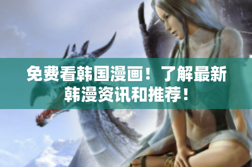 免费看韩国漫画！了解最新韩漫资讯和推荐！