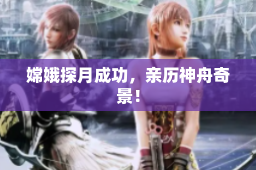 嫦娥探月成功，亲历神舟奇景！