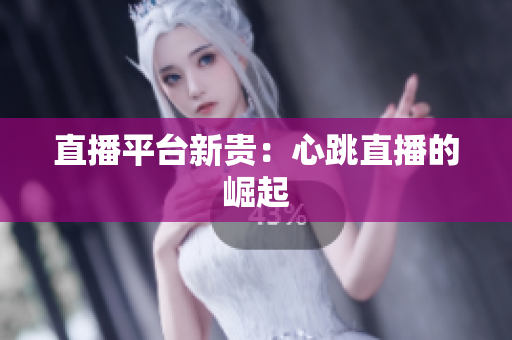 直播平台新贵：心跳直播的崛起