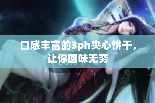口感丰富的3ph夹心饼干，让你回味无穷