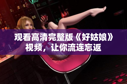 观看高清完整版《好姑娘》视频，让你流连忘返