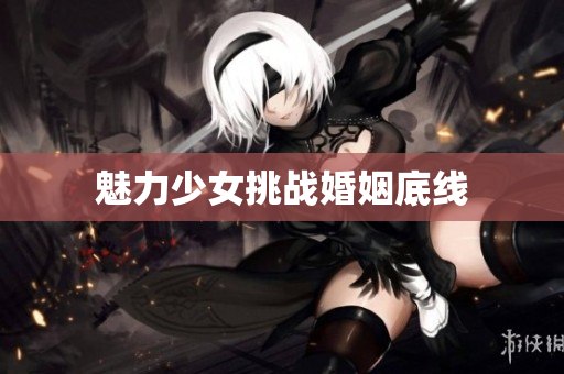 魅力少女挑战婚姻底线
