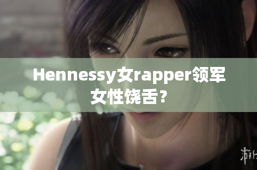 Hennessy女rapper领军女性饶舌？