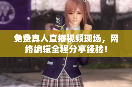 免费真人直播视频现场，网络编辑全程分享经验！