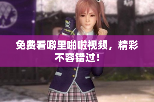 免费看噼里啪啦视频，精彩不容错过！