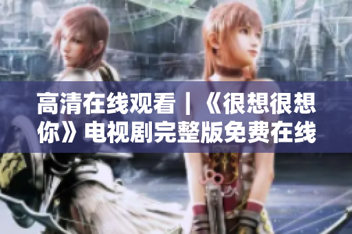 高清在线观看｜《很想很想你》电视剧完整版免费在线享受