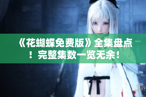 《花蝴蝶免费版》全集盘点！完整集数一览无余！