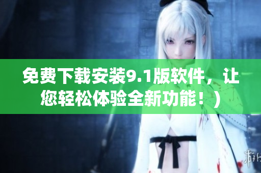 免费下载安装9.1版软件，让您轻松体验全新功能！)