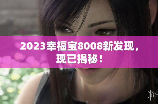 2023幸福宝8008新发现，现已揭秘！