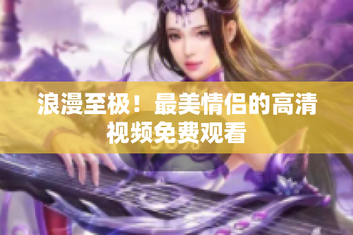 浪漫至极！最美情侣的高清视频免费观看