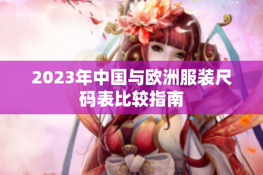 2023年中国与欧洲服装尺码表比较指南