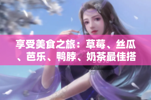 享受美食之旅：草莓、丝瓜、芭乐、鸭脖、奶茶最佳搭配！