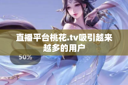 直播平台桃花.tv吸引越来越多的用户