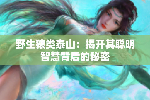 野生猿类泰山：揭开其聪明智慧背后的秘密