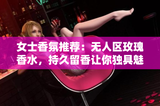 女士香氛推荐：无人区玫瑰香水，持久留香让你独具魅力