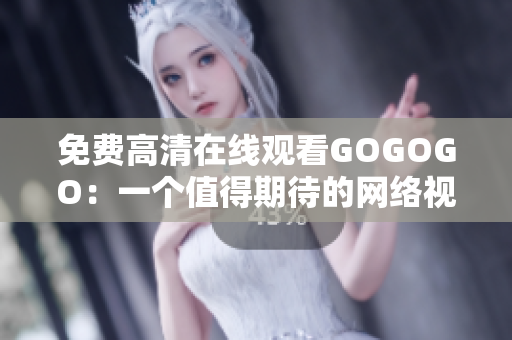 免费高清在线观看GOGOGO：一个值得期待的网络视听平台