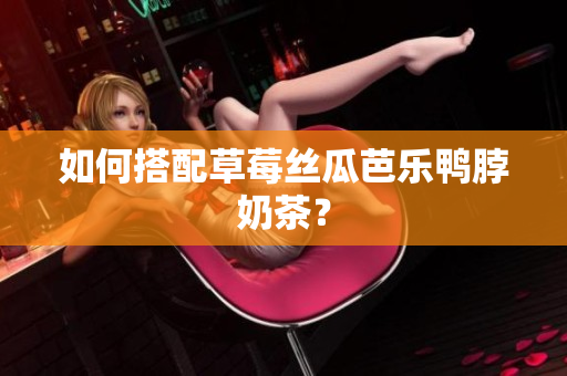 如何搭配草莓丝瓜芭乐鸭脖奶茶？