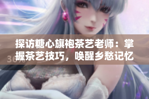 探访糖心旗袍茶艺老师：掌握茶艺技巧，唤醒乡愁记忆