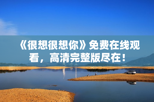 《很想很想你》免费在线观看，高清完整版尽在！