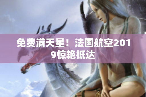 免费满天星！法国航空2019惊艳抵达