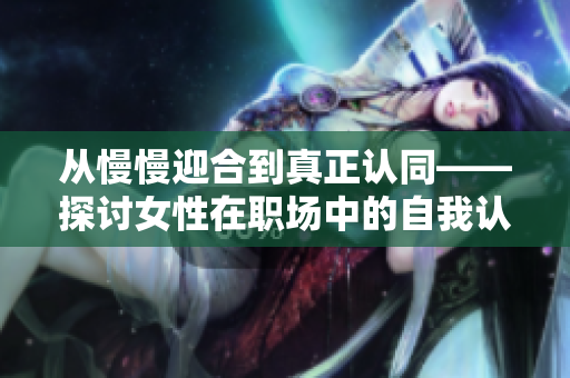 从慢慢迎合到真正认同——探讨女性在职场中的自我认知