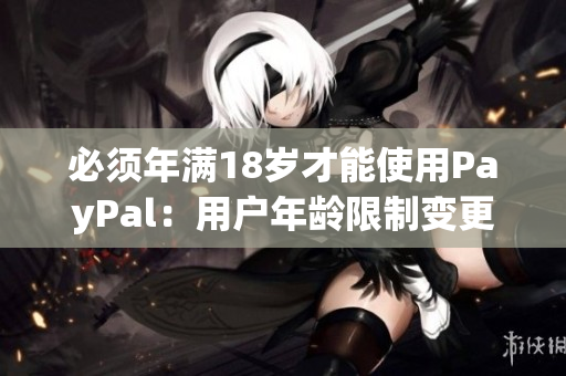 必须年满18岁才能使用PayPal：用户年龄限制变更