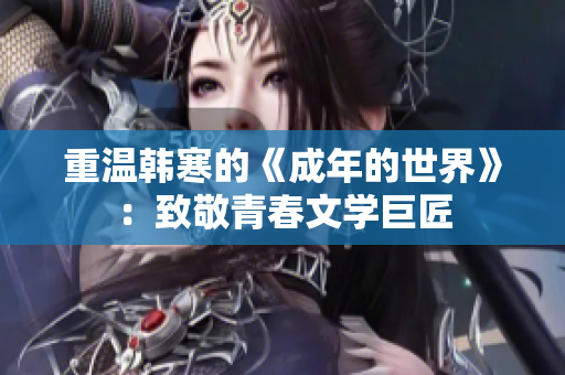 重温韩寒的《成年的世界》：致敬青春文学巨匠