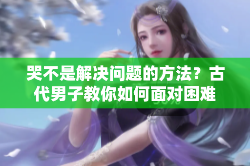 哭不是解决问题的方法？古代男子教你如何面对困难